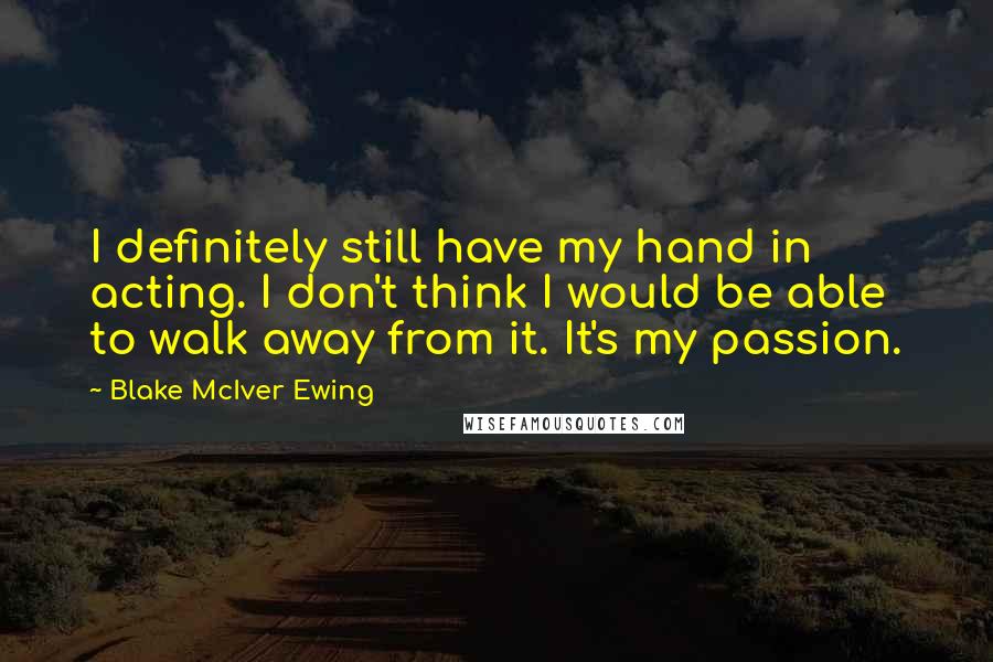 Blake McIver Ewing Quotes: I definitely still have my hand in acting. I don't think I would be able to walk away from it. It's my passion.