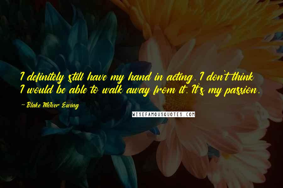 Blake McIver Ewing Quotes: I definitely still have my hand in acting. I don't think I would be able to walk away from it. It's my passion.