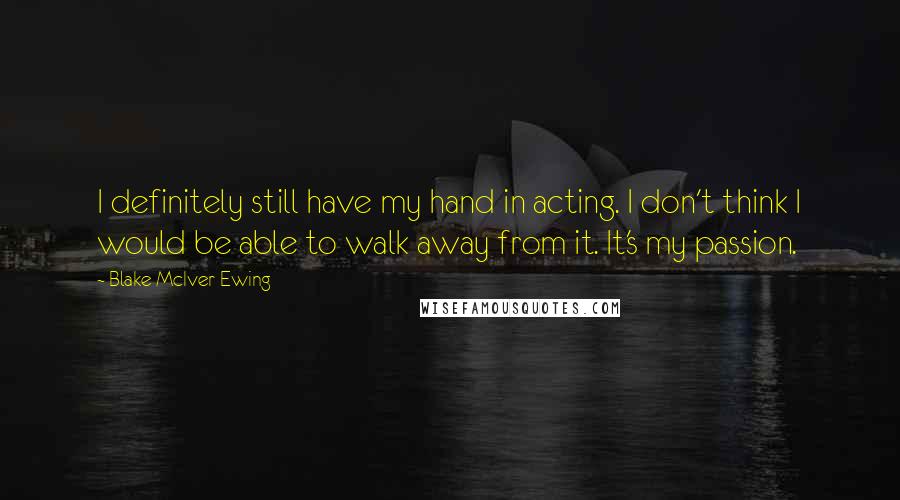 Blake McIver Ewing Quotes: I definitely still have my hand in acting. I don't think I would be able to walk away from it. It's my passion.