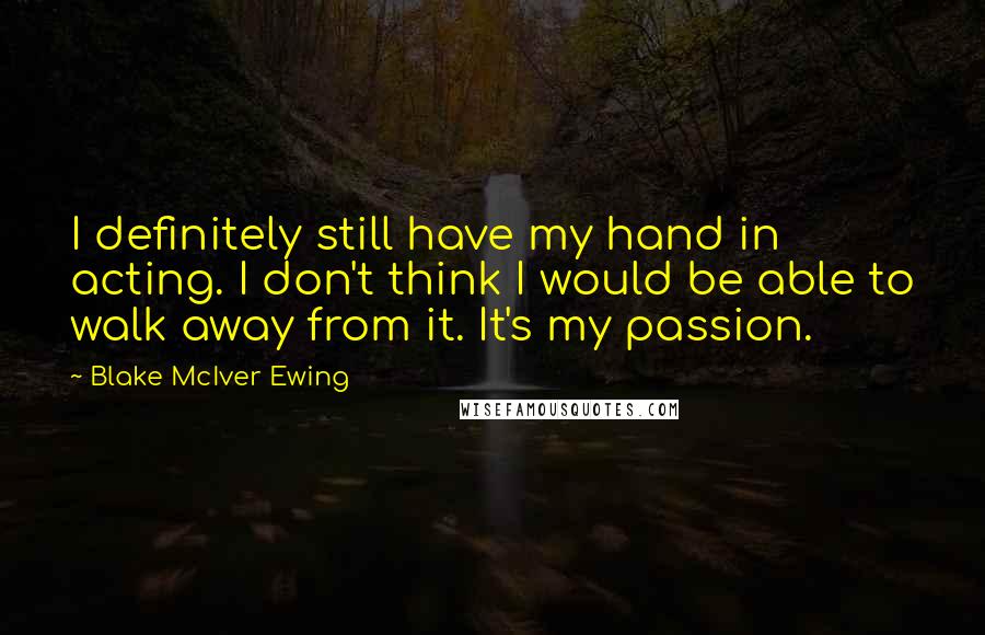 Blake McIver Ewing Quotes: I definitely still have my hand in acting. I don't think I would be able to walk away from it. It's my passion.