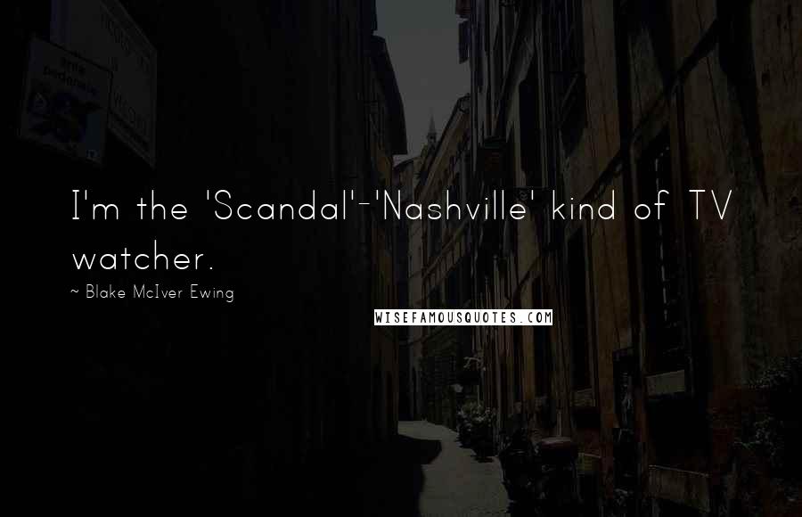 Blake McIver Ewing Quotes: I'm the 'Scandal'-'Nashville' kind of TV watcher.