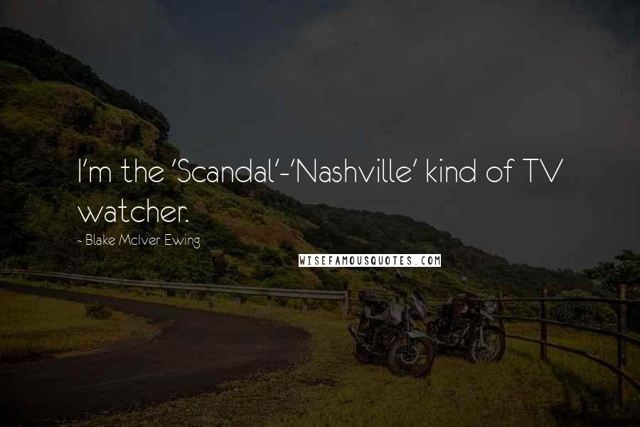 Blake McIver Ewing Quotes: I'm the 'Scandal'-'Nashville' kind of TV watcher.