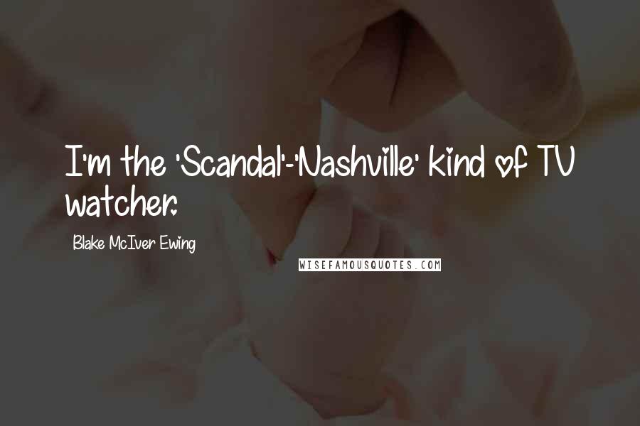 Blake McIver Ewing Quotes: I'm the 'Scandal'-'Nashville' kind of TV watcher.