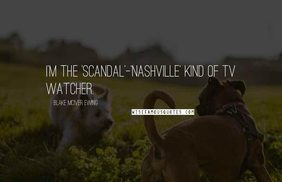 Blake McIver Ewing Quotes: I'm the 'Scandal'-'Nashville' kind of TV watcher.