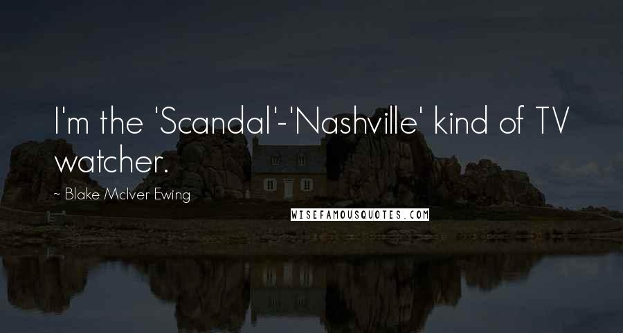 Blake McIver Ewing Quotes: I'm the 'Scandal'-'Nashville' kind of TV watcher.