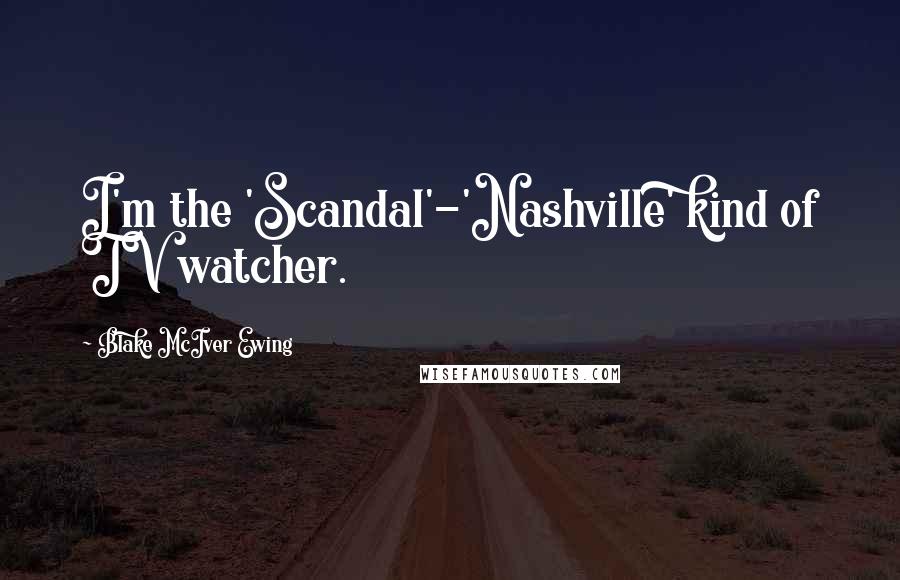 Blake McIver Ewing Quotes: I'm the 'Scandal'-'Nashville' kind of TV watcher.