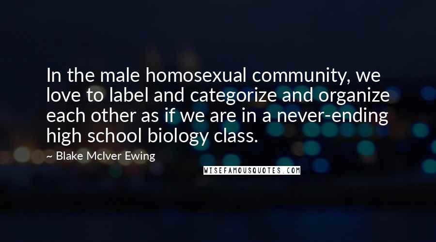 Blake McIver Ewing Quotes: In the male homosexual community, we love to label and categorize and organize each other as if we are in a never-ending high school biology class.