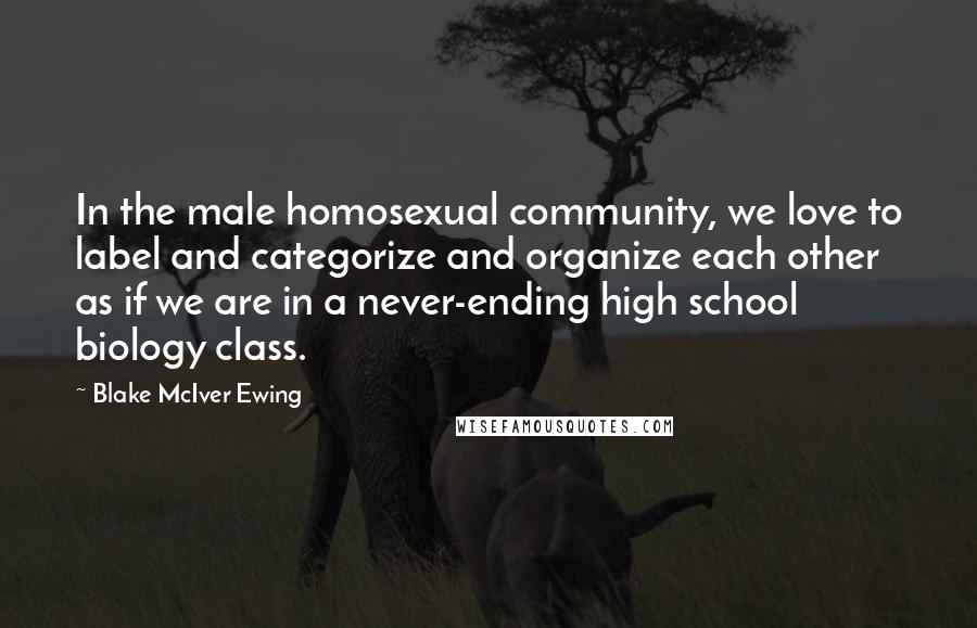 Blake McIver Ewing Quotes: In the male homosexual community, we love to label and categorize and organize each other as if we are in a never-ending high school biology class.