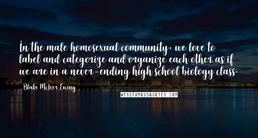Blake McIver Ewing Quotes: In the male homosexual community, we love to label and categorize and organize each other as if we are in a never-ending high school biology class.