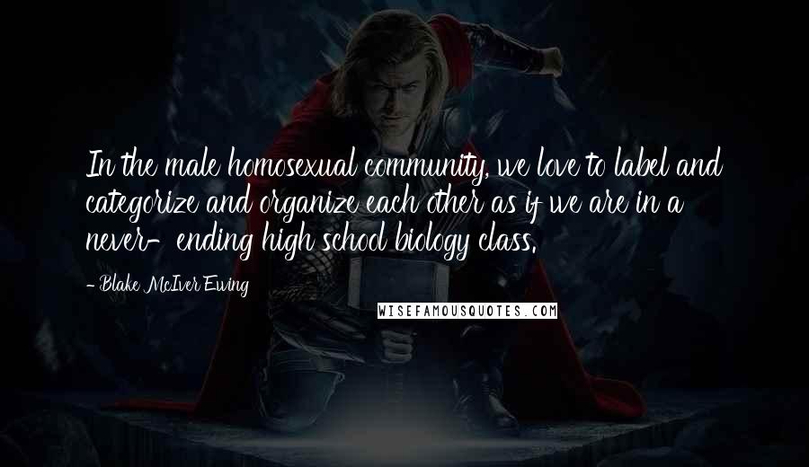 Blake McIver Ewing Quotes: In the male homosexual community, we love to label and categorize and organize each other as if we are in a never-ending high school biology class.