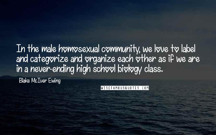 Blake McIver Ewing Quotes: In the male homosexual community, we love to label and categorize and organize each other as if we are in a never-ending high school biology class.