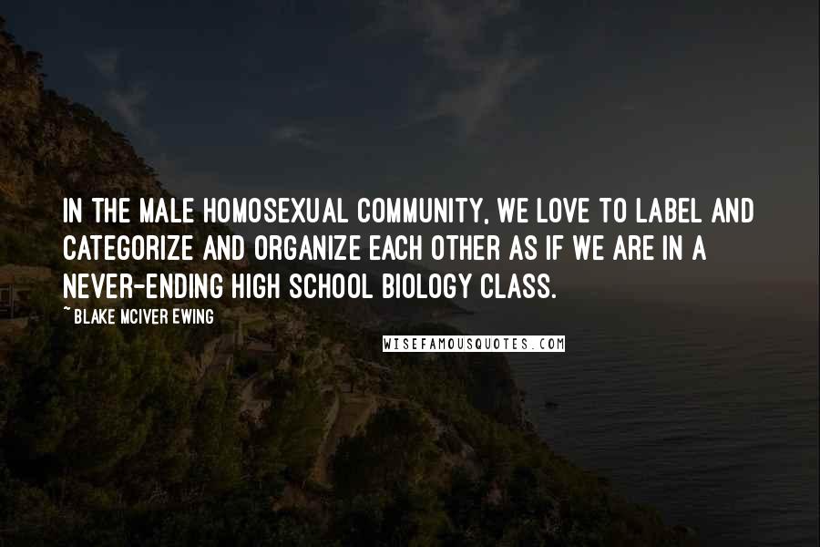 Blake McIver Ewing Quotes: In the male homosexual community, we love to label and categorize and organize each other as if we are in a never-ending high school biology class.