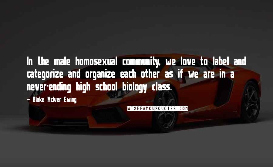 Blake McIver Ewing Quotes: In the male homosexual community, we love to label and categorize and organize each other as if we are in a never-ending high school biology class.