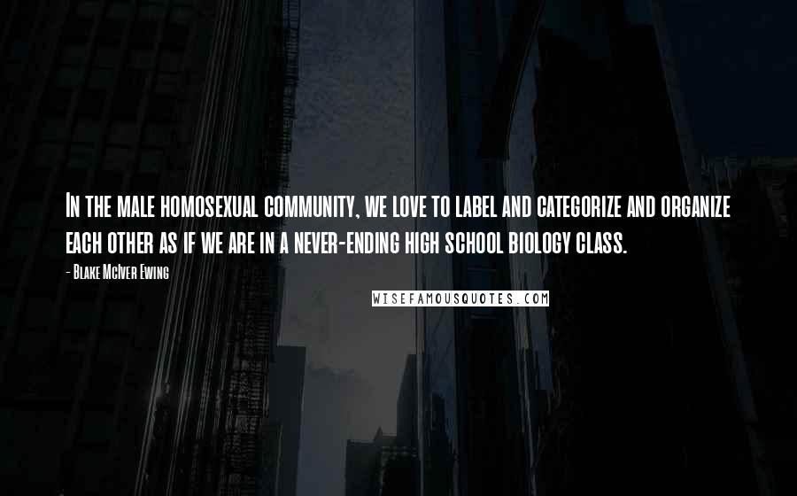 Blake McIver Ewing Quotes: In the male homosexual community, we love to label and categorize and organize each other as if we are in a never-ending high school biology class.