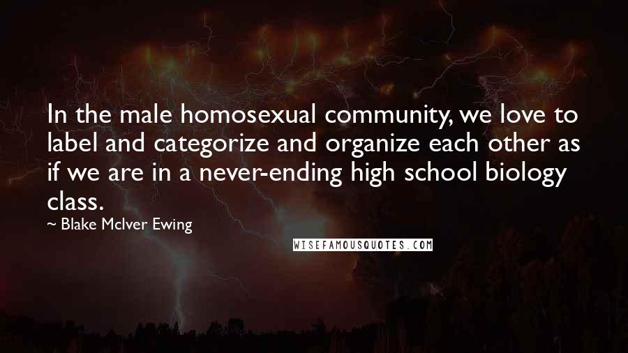 Blake McIver Ewing Quotes: In the male homosexual community, we love to label and categorize and organize each other as if we are in a never-ending high school biology class.