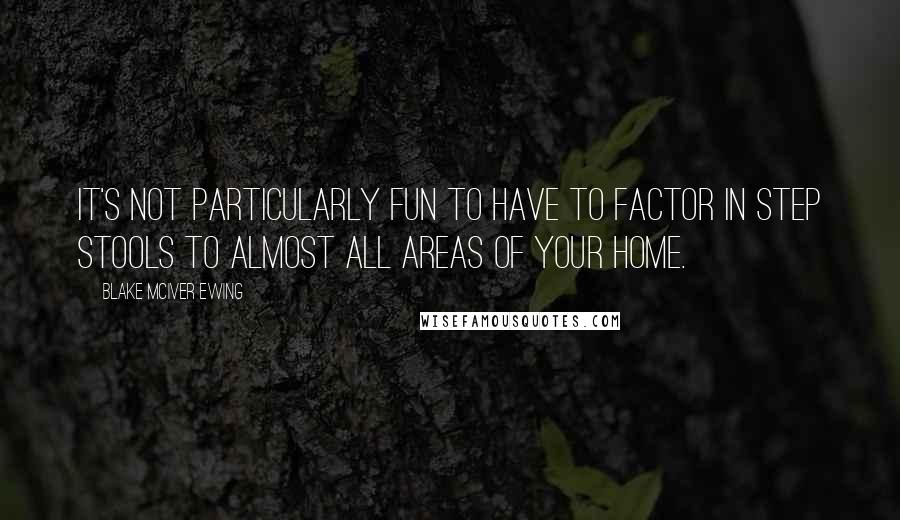 Blake McIver Ewing Quotes: It's not particularly fun to have to factor in step stools to almost all areas of your home.