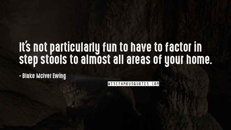 Blake McIver Ewing Quotes: It's not particularly fun to have to factor in step stools to almost all areas of your home.