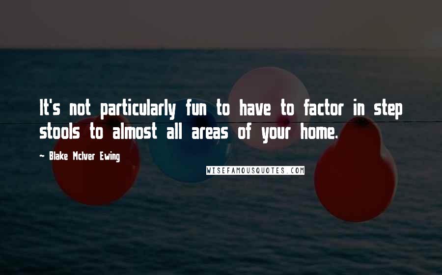Blake McIver Ewing Quotes: It's not particularly fun to have to factor in step stools to almost all areas of your home.