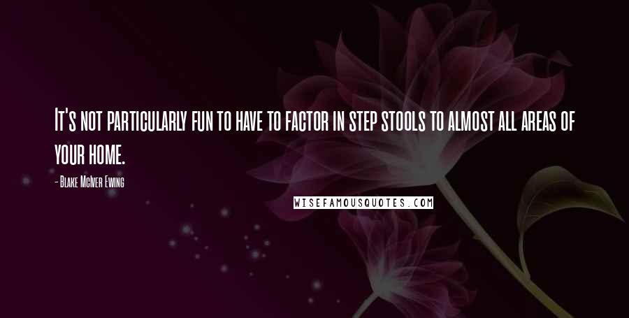 Blake McIver Ewing Quotes: It's not particularly fun to have to factor in step stools to almost all areas of your home.