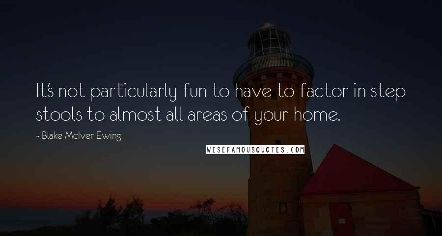 Blake McIver Ewing Quotes: It's not particularly fun to have to factor in step stools to almost all areas of your home.