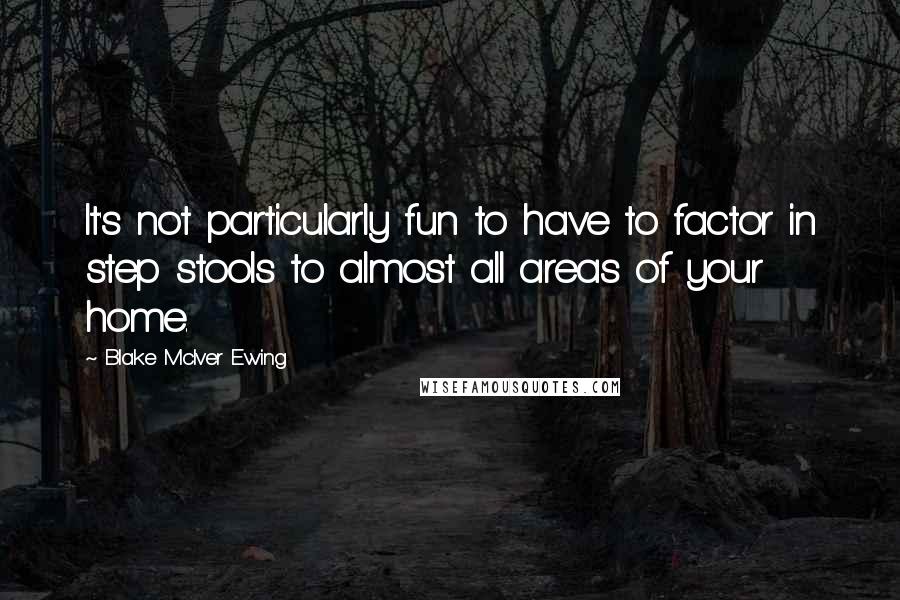 Blake McIver Ewing Quotes: It's not particularly fun to have to factor in step stools to almost all areas of your home.