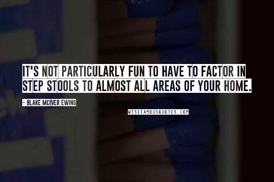 Blake McIver Ewing Quotes: It's not particularly fun to have to factor in step stools to almost all areas of your home.