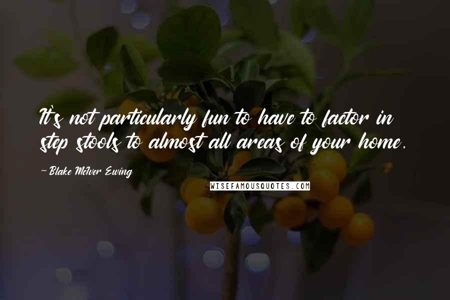 Blake McIver Ewing Quotes: It's not particularly fun to have to factor in step stools to almost all areas of your home.