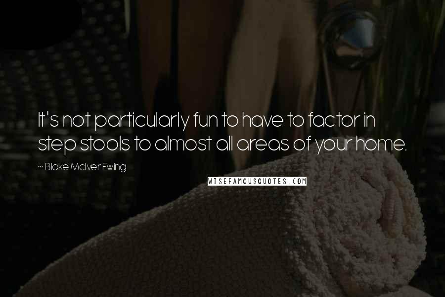 Blake McIver Ewing Quotes: It's not particularly fun to have to factor in step stools to almost all areas of your home.