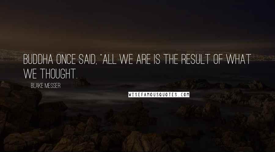 Blake Messer Quotes: Buddha once said, "All we are is the result of what we thought.