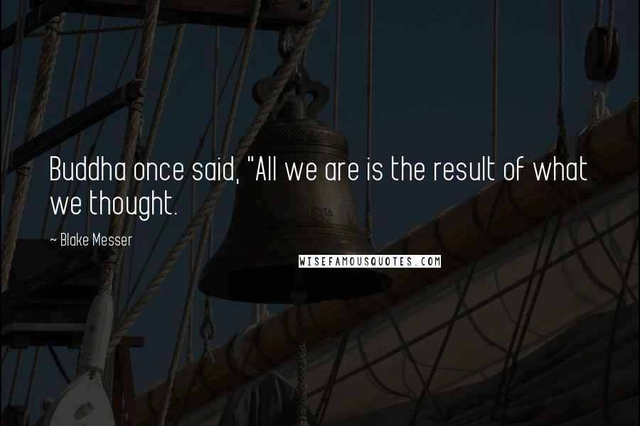 Blake Messer Quotes: Buddha once said, "All we are is the result of what we thought.