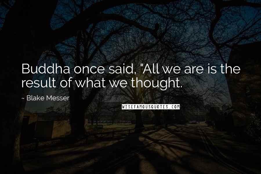Blake Messer Quotes: Buddha once said, "All we are is the result of what we thought.