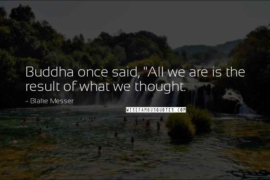 Blake Messer Quotes: Buddha once said, "All we are is the result of what we thought.