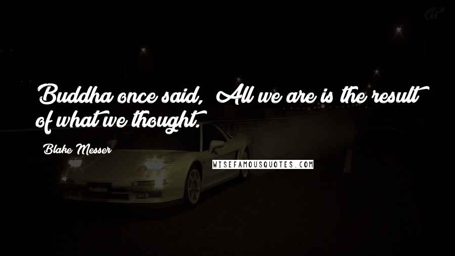 Blake Messer Quotes: Buddha once said, "All we are is the result of what we thought.