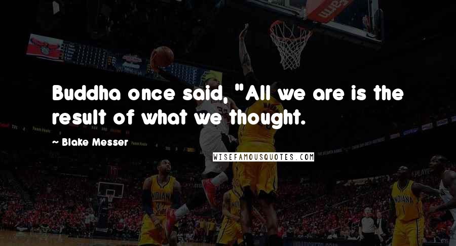 Blake Messer Quotes: Buddha once said, "All we are is the result of what we thought.