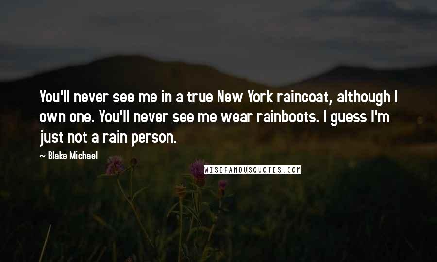 Blake Michael Quotes: You'll never see me in a true New York raincoat, although I own one. You'll never see me wear rainboots. I guess I'm just not a rain person.