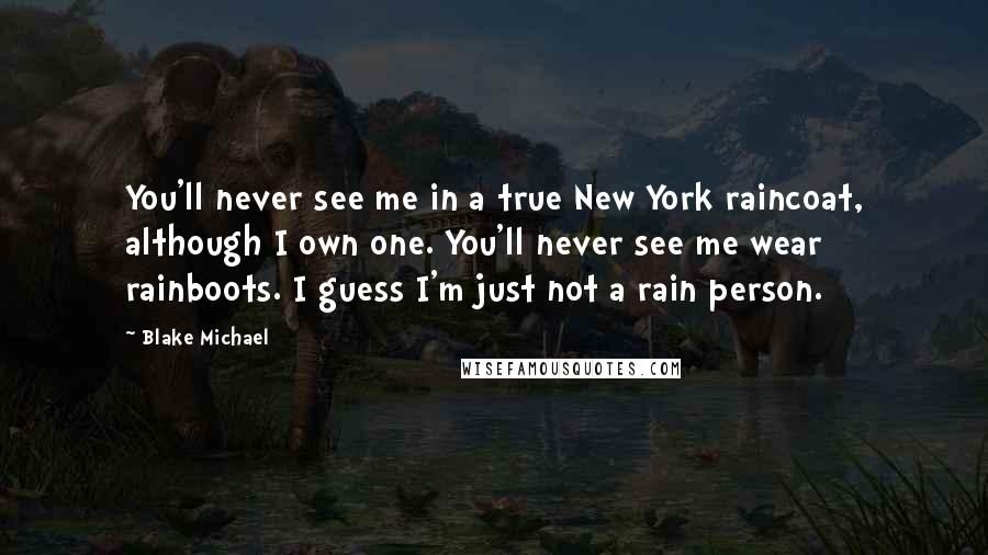 Blake Michael Quotes: You'll never see me in a true New York raincoat, although I own one. You'll never see me wear rainboots. I guess I'm just not a rain person.