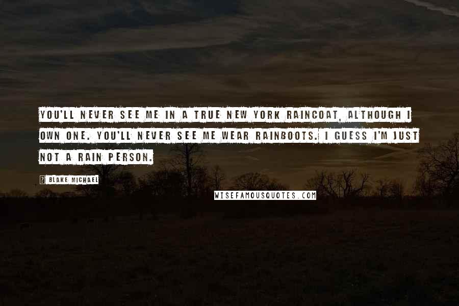 Blake Michael Quotes: You'll never see me in a true New York raincoat, although I own one. You'll never see me wear rainboots. I guess I'm just not a rain person.