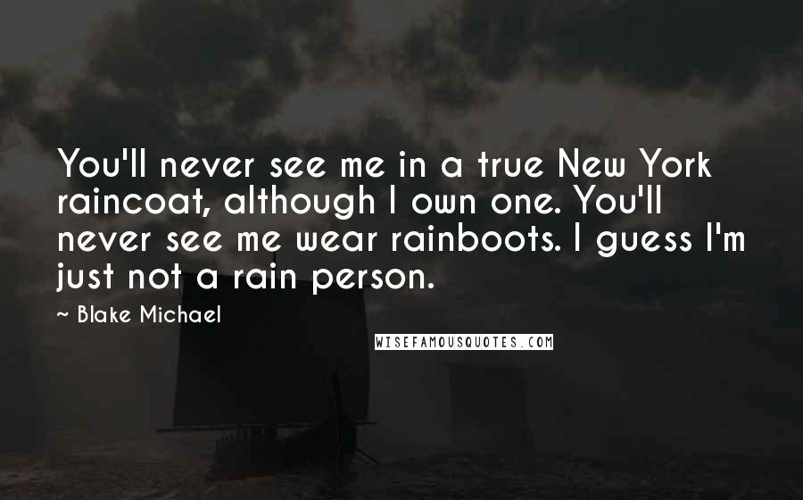 Blake Michael Quotes: You'll never see me in a true New York raincoat, although I own one. You'll never see me wear rainboots. I guess I'm just not a rain person.