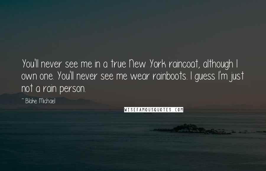 Blake Michael Quotes: You'll never see me in a true New York raincoat, although I own one. You'll never see me wear rainboots. I guess I'm just not a rain person.