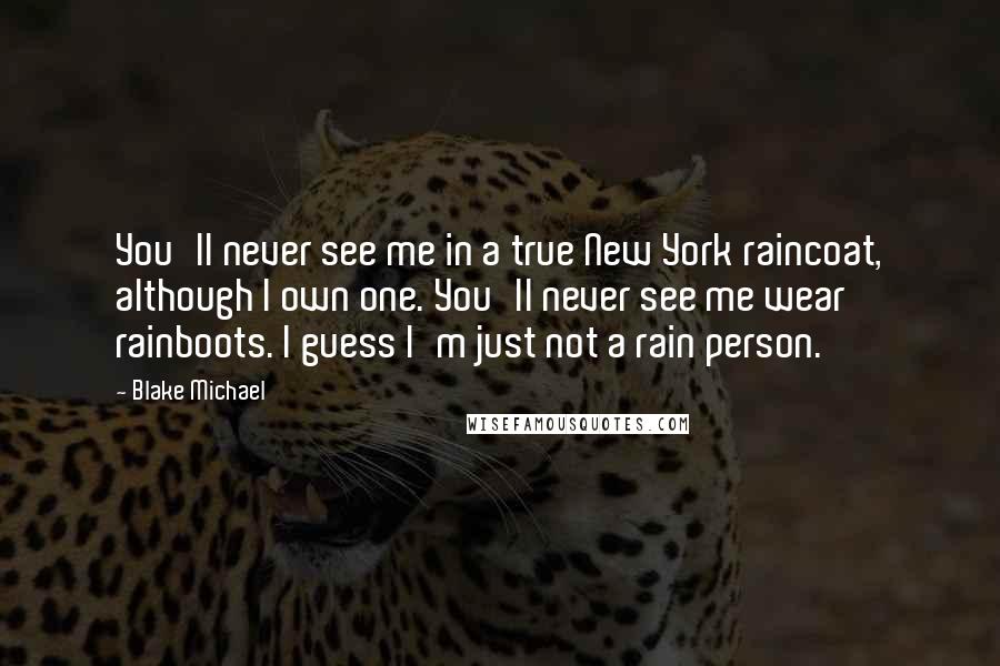 Blake Michael Quotes: You'll never see me in a true New York raincoat, although I own one. You'll never see me wear rainboots. I guess I'm just not a rain person.