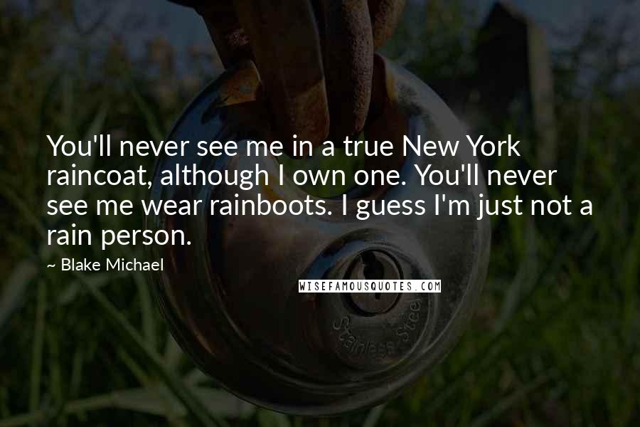 Blake Michael Quotes: You'll never see me in a true New York raincoat, although I own one. You'll never see me wear rainboots. I guess I'm just not a rain person.