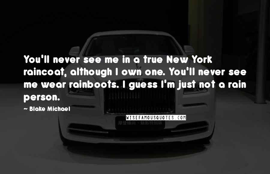 Blake Michael Quotes: You'll never see me in a true New York raincoat, although I own one. You'll never see me wear rainboots. I guess I'm just not a rain person.