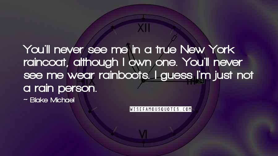 Blake Michael Quotes: You'll never see me in a true New York raincoat, although I own one. You'll never see me wear rainboots. I guess I'm just not a rain person.