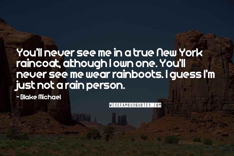 Blake Michael Quotes: You'll never see me in a true New York raincoat, although I own one. You'll never see me wear rainboots. I guess I'm just not a rain person.