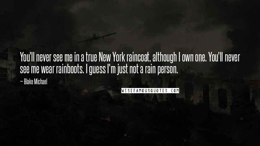 Blake Michael Quotes: You'll never see me in a true New York raincoat, although I own one. You'll never see me wear rainboots. I guess I'm just not a rain person.