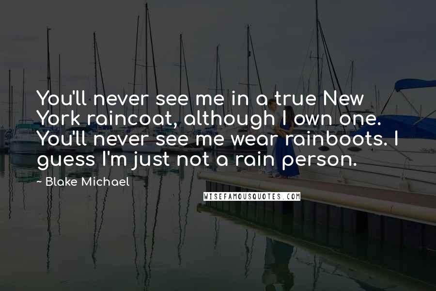 Blake Michael Quotes: You'll never see me in a true New York raincoat, although I own one. You'll never see me wear rainboots. I guess I'm just not a rain person.