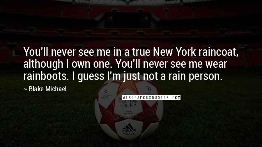 Blake Michael Quotes: You'll never see me in a true New York raincoat, although I own one. You'll never see me wear rainboots. I guess I'm just not a rain person.