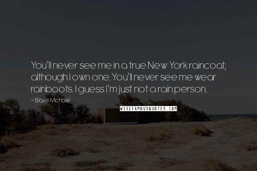 Blake Michael Quotes: You'll never see me in a true New York raincoat, although I own one. You'll never see me wear rainboots. I guess I'm just not a rain person.