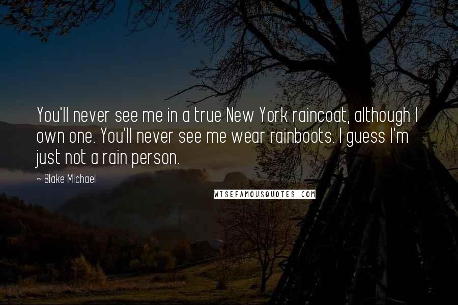 Blake Michael Quotes: You'll never see me in a true New York raincoat, although I own one. You'll never see me wear rainboots. I guess I'm just not a rain person.