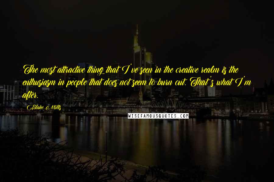 Blake Mills Quotes: The most attractive thing that I've seen in the creative realm is the enthusiasm in people that does not seem to burn out. That's what I'm after.